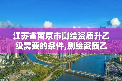 江苏省南京市测绘资质升乙级需要的条件,测绘资质乙级升甲级。