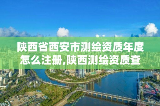 陕西省西安市测绘资质年度怎么注册,陕西测绘资质查询