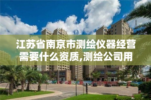 江苏省南京市测绘仪器经营需要什么资质,测绘公司用的仪器。