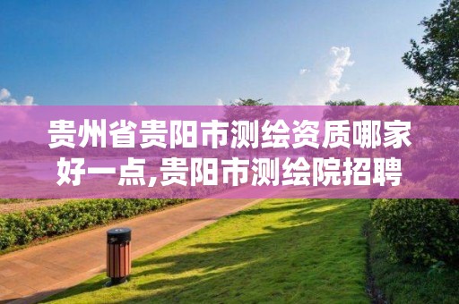 贵州省贵阳市测绘资质哪家好一点,贵阳市测绘院招聘2021