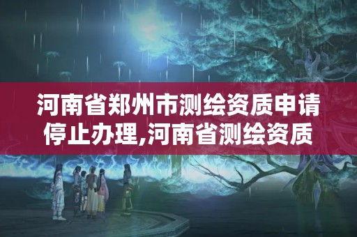 河南省郑州市测绘资质申请停止办理,河南省测绘资质延期公告