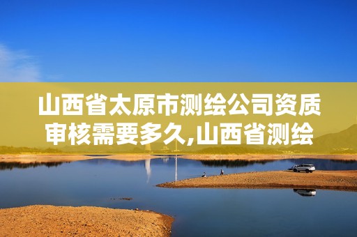 山西省太原市测绘公司资质审核需要多久,山西省测绘资质申请。