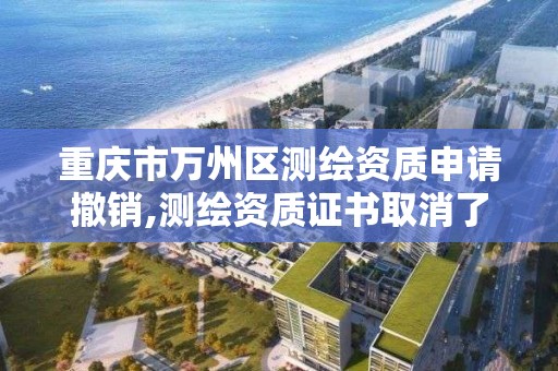 重庆市万州区测绘资质申请撤销,测绘资质证书取消了吗