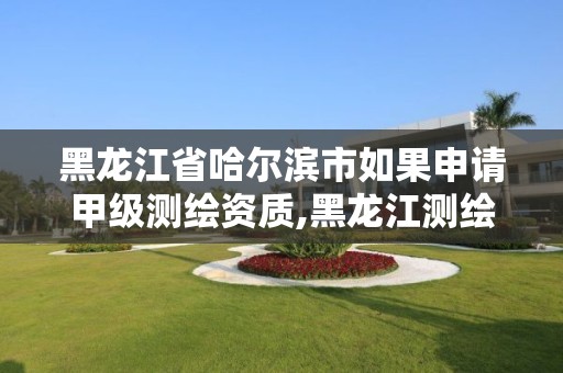 黑龙江省哈尔滨市如果申请甲级测绘资质,黑龙江测绘公司乙级资质