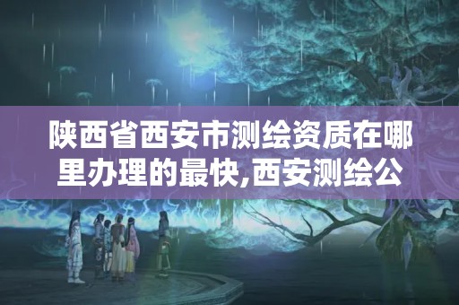 陕西省西安市测绘资质在哪里办理的最快,西安测绘公司资质。