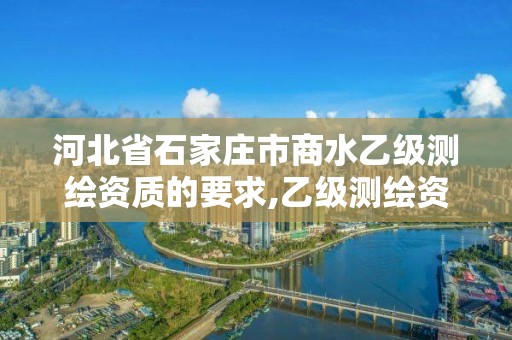 河北省石家庄市商水乙级测绘资质的要求,乙级测绘资质单位名录。