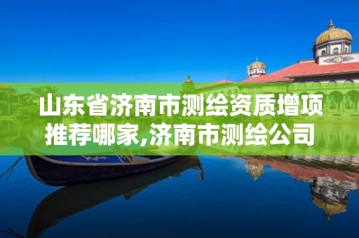 山东省济南市测绘资质增项推荐哪家,济南市测绘公司。