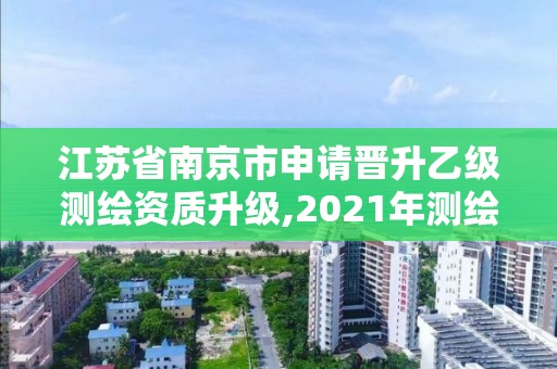 江苏省南京市申请晋升乙级测绘资质升级,2021年测绘乙级资质申报条件。