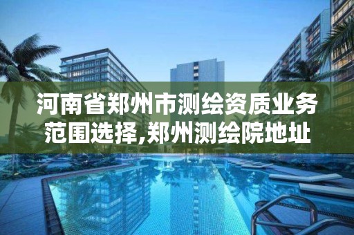 河南省郑州市测绘资质业务范围选择,郑州测绘院地址。