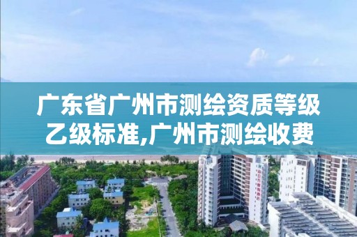 广东省广州市测绘资质等级乙级标准,广州市测绘收费标准。