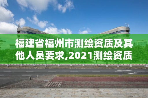 福建省福州市测绘资质及其他人员要求,2021测绘资质延期公告福建省