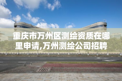 重庆市万州区测绘资质在哪里申请,万州测绘公司招聘