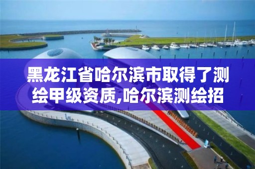 黑龙江省哈尔滨市取得了测绘甲级资质,哈尔滨测绘招聘