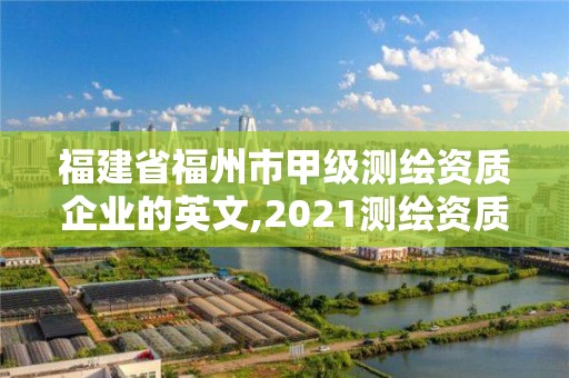 福建省福州市甲级测绘资质企业的英文,2021测绘资质延期公告福建省。