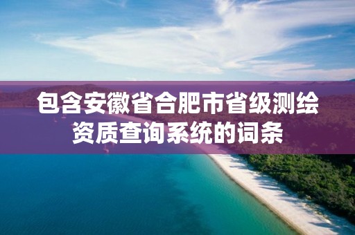 包含安徽省合肥市省级测绘资质查询系统的词条