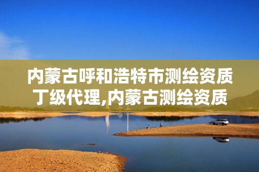 内蒙古呼和浩特市测绘资质丁级代理,内蒙古测绘资质单位名录