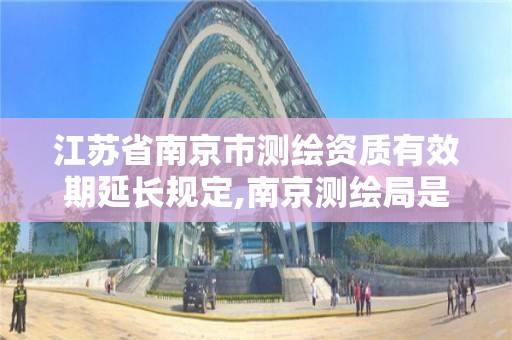 江苏省南京市测绘资质有效期延长规定,南京测绘局是什么样的单位。