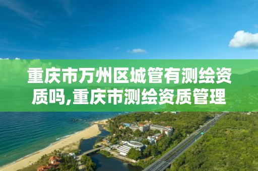 重庆市万州区城管有测绘资质吗,重庆市测绘资质管理办法