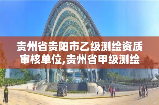 贵州省贵阳市乙级测绘资质审核单位,贵州省甲级测绘单位