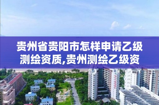 贵州省贵阳市怎样申请乙级测绘资质,贵州测绘乙级资质单位