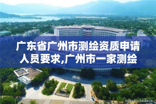 广东省广州市测绘资质申请人员要求,广州市一家测绘资质单位。