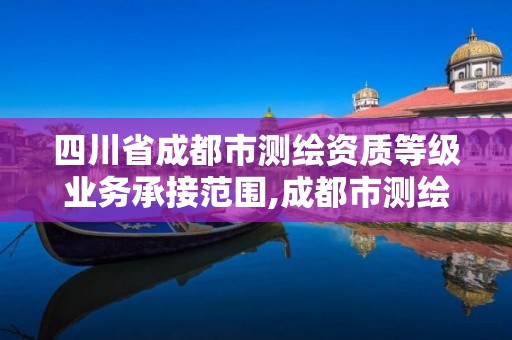 四川省成都市测绘资质等级业务承接范围,成都市测绘管理办法。