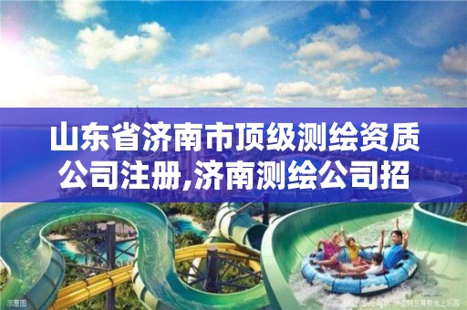 山东省济南市顶级测绘资质公司注册,济南测绘公司招聘