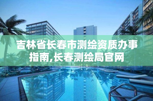 吉林省长春市测绘资质办事指南,长春测绘局官网