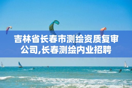 吉林省长春市测绘资质复审公司,长春测绘内业招聘