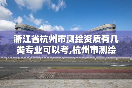 浙江省杭州市测绘资质有几类专业可以考,杭州市测绘管理服务平台。