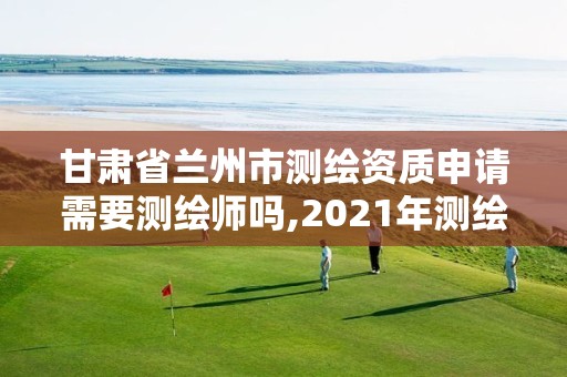 甘肃省兰州市测绘资质申请需要测绘师吗,2021年测绘资质申报条件