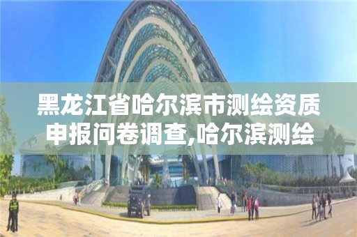 黑龙江省哈尔滨市测绘资质申报问卷调查,哈尔滨测绘招聘信息。