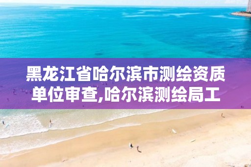 黑龙江省哈尔滨市测绘资质单位审查,哈尔滨测绘局工资怎么样