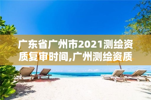 广东省广州市2021测绘资质复审时间,广州测绘资质代办