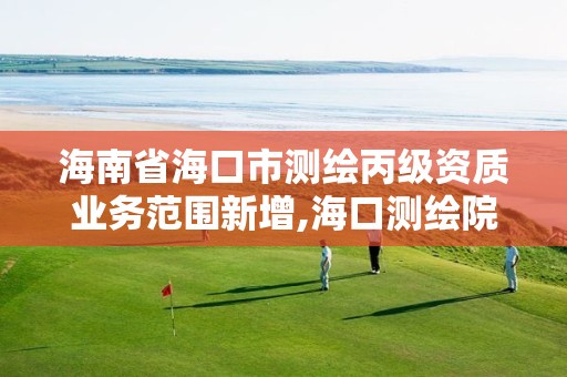 海南省海口市测绘丙级资质业务范围新增,海口测绘院。