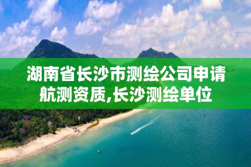 湖南省长沙市测绘公司申请航测资质,长沙测绘单位