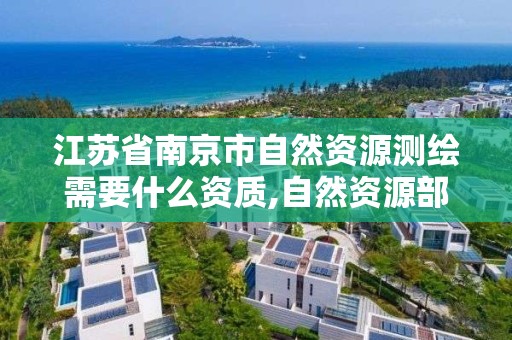 江苏省南京市自然资源测绘需要什么资质,自然资源部关于测绘资质管理办法。