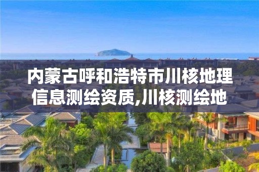 内蒙古呼和浩特市川核地理信息测绘资质,川核测绘地理信息有限公司是国企吗。