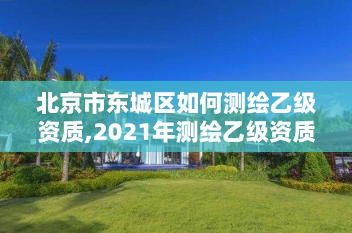 北京市东城区如何测绘乙级资质,2021年测绘乙级资质申报制度。