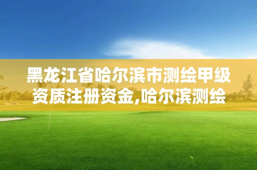 黑龙江省哈尔滨市测绘甲级资质注册资金,哈尔滨测绘局招聘