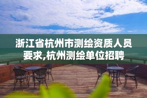 浙江省杭州市测绘资质人员要求,杭州测绘单位招聘