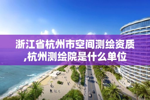 浙江省杭州市空间测绘资质,杭州测绘院是什么单位