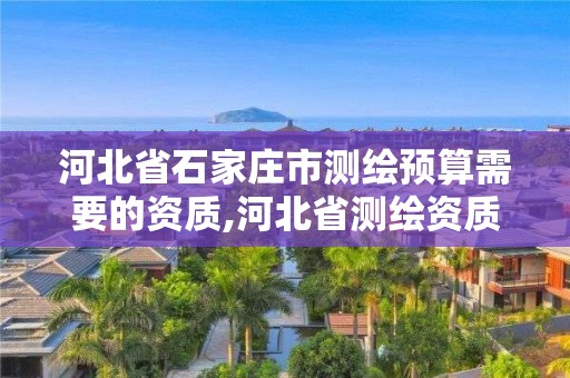 河北省石家庄市测绘预算需要的资质,河北省测绘资质查询