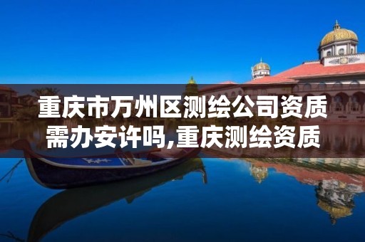 重庆市万州区测绘公司资质需办安许吗,重庆测绘资质查询。