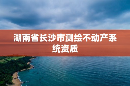 湖南省长沙市测绘不动产系统资质