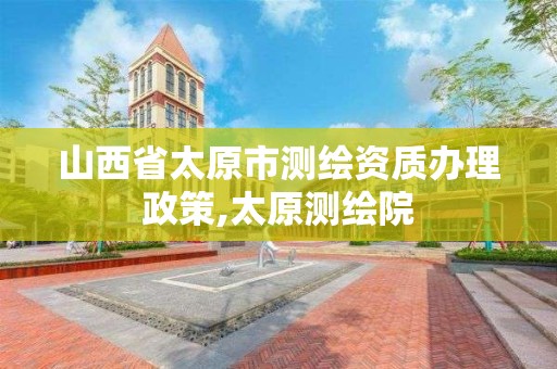 山西省太原市测绘资质办理政策,太原测绘院