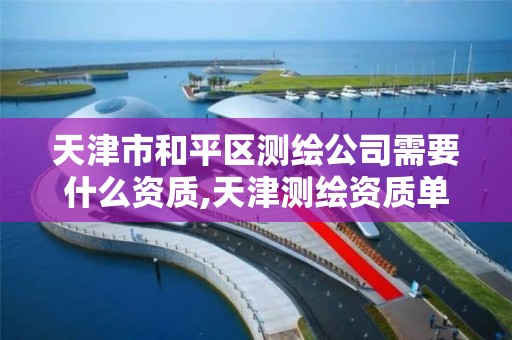 天津市和平区测绘公司需要什么资质,天津测绘资质单位