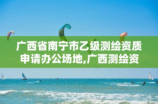 广西省南宁市乙级测绘资质申请办公场地,广西测绘资质办理