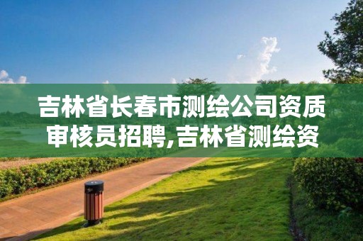 吉林省长春市测绘公司资质审核员招聘,吉林省测绘资质查询。