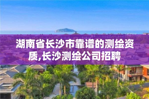 湖南省长沙市靠谱的测绘资质,长沙测绘公司招聘